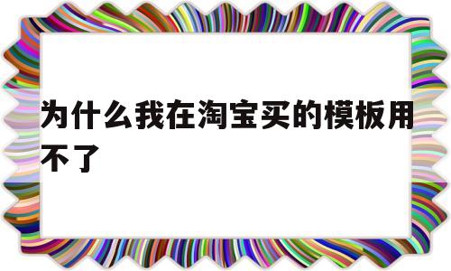 为什么我在淘宝买的模板用不了(淘宝模板在哪里买),为什么我在淘宝买的模板用不了(淘宝模板在哪里买),为什么我在淘宝买的模板用不了,第1张