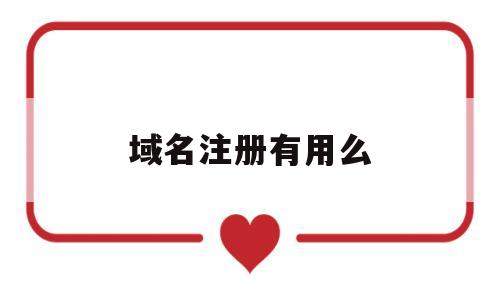 域名注册有用么(注册域名能干嘛),域名注册有用么(注册域名能干嘛),域名注册有用么,第1张