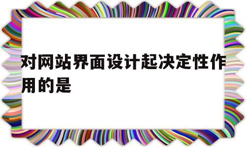 对网站界面设计起决定性作用的是(网站界面设计中的布局设计,要注意的结合),对网站界面设计起决定性作用的是(网站界面设计中的布局设计,要注意的结合),对网站界面设计起决定性作用的是,第1张