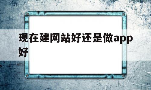 现在建网站好还是做app好(现在建网站有必要么),现在建网站好还是做app好(现在建网站有必要么),现在建网站好还是做app好,第1张