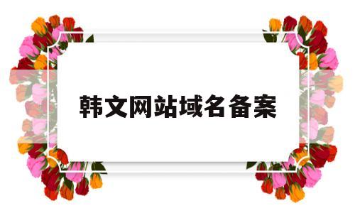 韩文网站域名备案(韩文网页怎么变成中文版),韩文网站域名备案(韩文网页怎么变成中文版),韩文网站域名备案,第1张