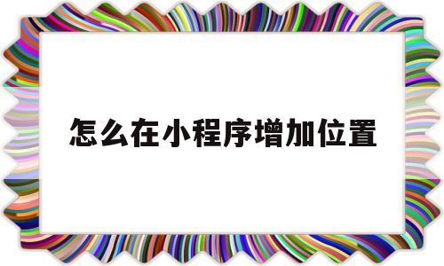 怎么在小程序增加位置(小程序怎么设置地理位置),怎么在小程序增加位置(小程序怎么设置地理位置),怎么在小程序增加位置,第1张