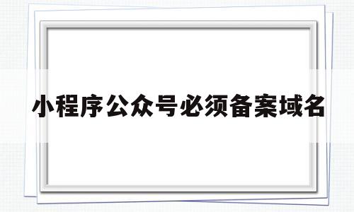 小程序公众号必须备案域名(公众号小程序备用网页),小程序公众号必须备案域名(公众号小程序备用网页),小程序公众号必须备案域名,第1张