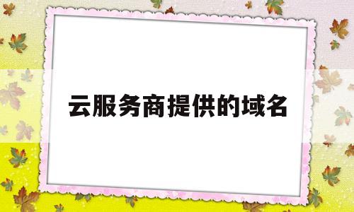云服务商提供的域名(云服务商提供的域名是什么),云服务商提供的域名(云服务商提供的域名是什么),云服务商提供的域名,第1张