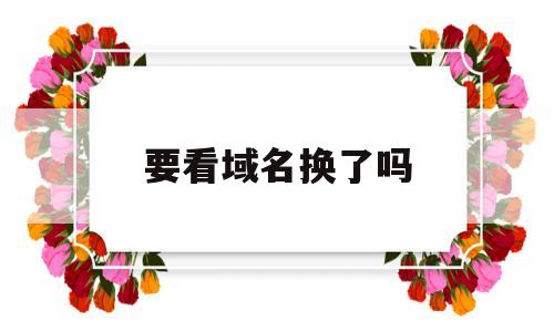 要看域名换了吗(要看现在的域名),要看域名换了吗(要看现在的域名),要看域名换了吗,百度,文章,排名,第1张