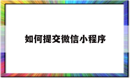 如何提交微信小程序(小程序怎么提交),如何提交微信小程序(小程序怎么提交),如何提交微信小程序,微信,浏览器,app,第1张
