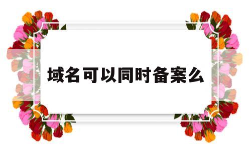 域名可以同时备案么(一个域名可以备案多个ip吗),域名可以同时备案么(一个域名可以备案多个ip吗),域名可以同时备案么,信息,网站建设,企业网站,第1张