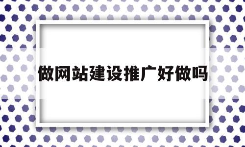 做网站建设推广好做吗(网站建设推广是什么意思啊),做网站建设推广好做吗(网站建设推广是什么意思啊),做网站建设推广好做吗,信息,营销,网站建设,第1张
