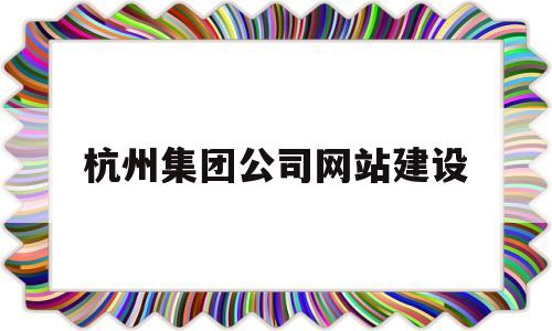 杭州集团公司网站建设(杭州集团公司成立条件),杭州集团公司网站建设(杭州集团公司成立条件),杭州集团公司网站建设,信息,视频,微信,第1张