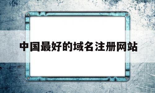 中国最好的域名注册网站(中国最好的域名注册网站是哪个),中国最好的域名注册网站(中国最好的域名注册网站是哪个),中国最好的域名注册网站,信息,网站建设,域名注册,第1张