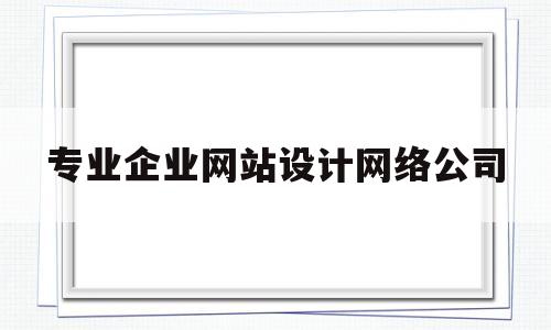 专业企业网站设计网络公司(企业网站设计的公司),专业企业网站设计网络公司(企业网站设计的公司),专业企业网站设计网络公司,信息,微信,营销,第1张