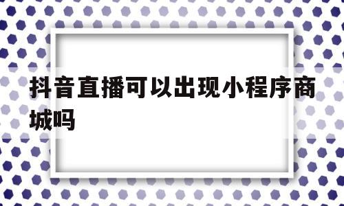 抖音直播可以出现小程序商城吗(抖音直播可以出现小程序商城吗是真的吗),抖音直播可以出现小程序商城吗(抖音直播可以出现小程序商城吗是真的吗),抖音直播可以出现小程序商城吗,信息,第三方,商城,第1张