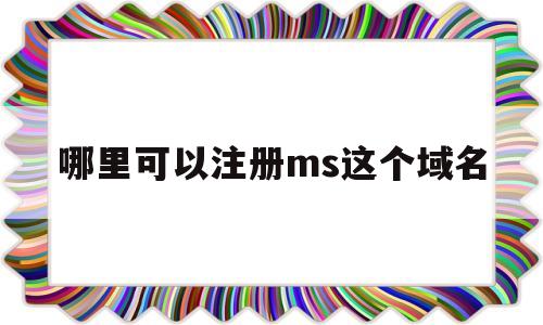 哪里可以注册ms这个域名(哪里可以申请域名),哪里可以注册ms这个域名(哪里可以申请域名),哪里可以注册ms这个域名,文章,微信,免费,第1张
