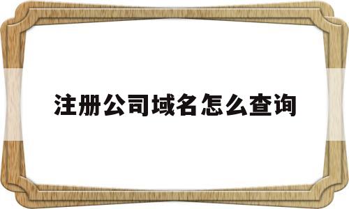 注册公司域名怎么查询(注册公司域名怎么查询信息),注册公司域名怎么查询(注册公司域名怎么查询信息),注册公司域名怎么查询,信息,域名查询,域名申请,第1张