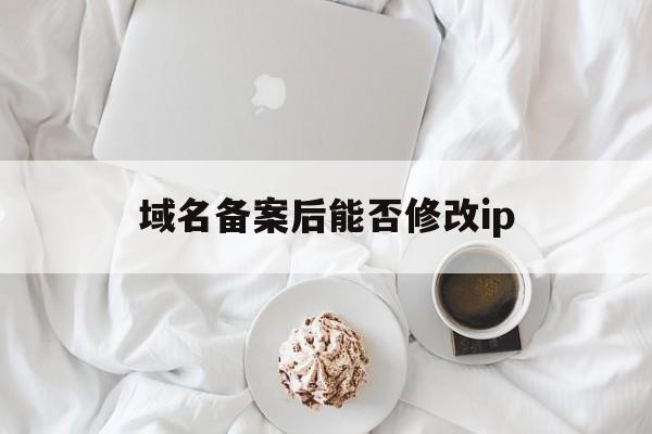 域名备案后能否修改ip(域名备案地址可以随便填么),域名备案后能否修改ip(域名备案地址可以随便填么),域名备案后能否修改ip,信息,免费,域名注册,第1张