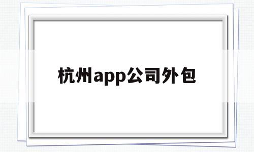 杭州app公司外包(杭州开发app软件外包平台),杭州app公司外包(杭州开发app软件外包平台),杭州app公司外包,信息,浏览器,科技,第1张
