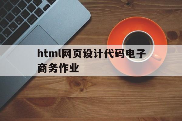 html网页设计代码电子商务作业(html网页设计与制作),html网页设计代码电子商务作业(html网页设计与制作),html网页设计代码电子商务作业,html,电子商务,网页设计代码,第1张
