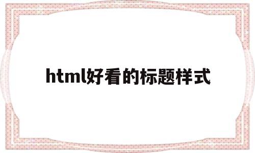 html好看的标题样式(html标题用什么标签),html好看的标题样式(html标题用什么标签),html好看的标题样式,文章,浏览器,html,第1张