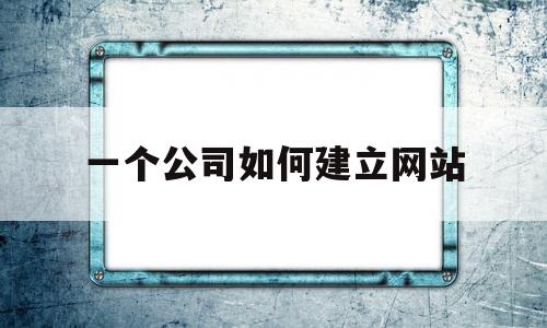 一个公司如何建立网站(怎么创建一个公司网站),一个公司如何建立网站(怎么创建一个公司网站),一个公司如何建立网站,信息,模板,百度,第1张