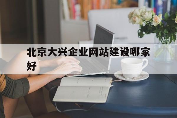 北京大兴企业网站建设哪家好(北京大兴区公司名称),北京大兴企业网站建设哪家好(北京大兴区公司名称),北京大兴企业网站建设哪家好,营销,html,科技,第1张