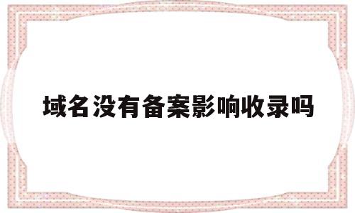 域名没有备案影响收录吗(域名不备案影响收录吗),域名没有备案影响收录吗(域名不备案影响收录吗),域名没有备案影响收录吗,信息,百度,文章,第1张