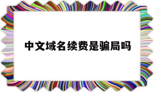中文域名续费是骗局吗(中文域名注册价格及续费),中文域名续费是骗局吗(中文域名注册价格及续费),中文域名续费是骗局吗,信息,视频,微信,第1张