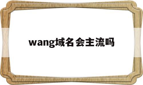 wang域名会主流吗(域名网站什么意思),wang域名会主流吗(域名网站什么意思),wang域名会主流吗,信息,域名注册,门户网站,第1张