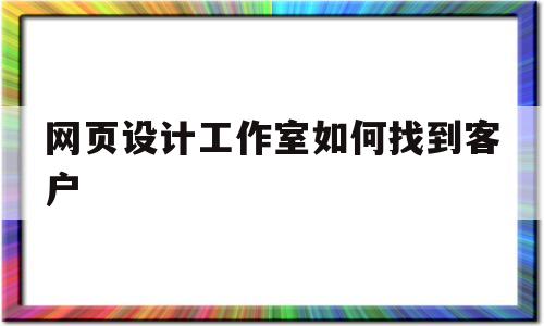 网页设计工作室如何找到客户(网页设计找什么公司好),网页设计工作室如何找到客户(网页设计找什么公司好),网页设计工作室如何找到客户,第1张